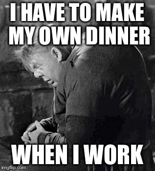 I HAVE TO MAKE MY OWN DINNER WHEN I WORK | made w/ Imgflip meme maker