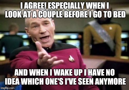 Picard Wtf Meme | I AGREE! ESPECIALLY WHEN I LOOK AT A COUPLE BEFORE I GO TO BED AND WHEN I WAKE UP I HAVE NO IDEA WHICH ONE'S I'VE SEEN ANYMORE | image tagged in memes,picard wtf | made w/ Imgflip meme maker