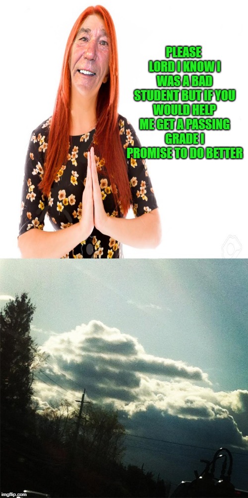 unanswered prayers | PLEASE LORD I KNOW I WAS A BAD STUDENT BUT IF YOU WOULD HELP ME GET A PASSING GRADE I PROMISE TO DO BETTER | image tagged in praying,i promise,funny | made w/ Imgflip meme maker