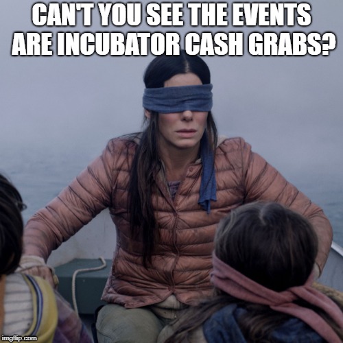 Bird Box | CAN'T YOU SEE THE EVENTS ARE INCUBATOR CASH GRABS? | image tagged in bird box | made w/ Imgflip meme maker