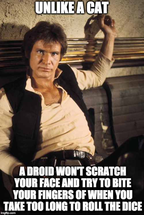 Han Solo Meme | UNLIKE A CAT A DROID WON'T SCRATCH YOUR FACE AND TRY TO BITE YOUR FINGERS OF WHEN YOU TAKE TOO LONG TO ROLL THE DICE | image tagged in memes,han solo | made w/ Imgflip meme maker