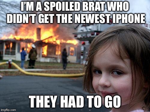 Disaster Girl Meme | I’M A SPOILED BRAT WHO DIDN’T GET THE NEWEST IPHONE; THEY HAD TO GO | image tagged in memes,disaster girl | made w/ Imgflip meme maker