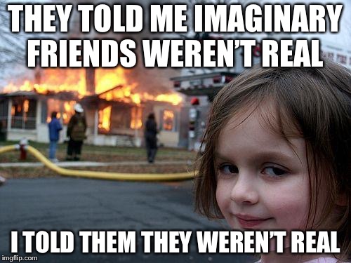 Disaster Girl Meme | THEY TOLD ME IMAGINARY FRIENDS WEREN’T REAL; I TOLD THEM THEY WEREN’T REAL | image tagged in memes,disaster girl | made w/ Imgflip meme maker