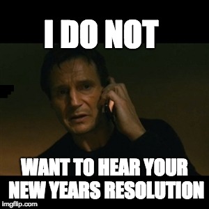 Liam Neeson Taken Meme | I DO NOT; WANT TO HEAR YOUR NEW YEARS RESOLUTION | image tagged in memes,liam neeson taken | made w/ Imgflip meme maker