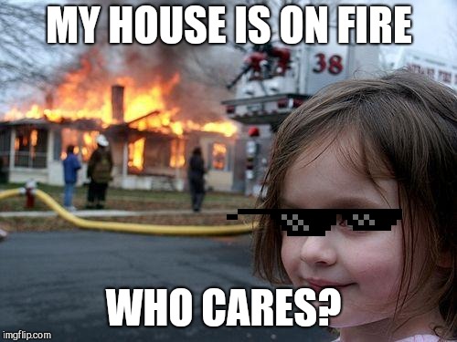 Disaster Girl | MY HOUSE IS ON FIRE; WHO CARES? | image tagged in memes,disaster girl | made w/ Imgflip meme maker