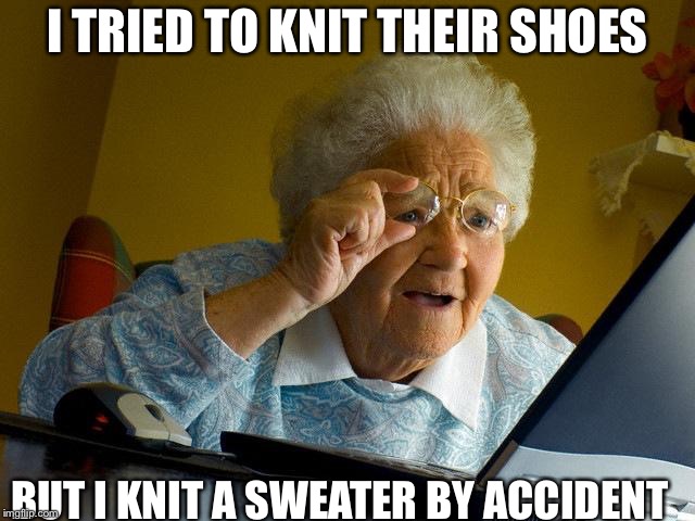 Grandma Finds The Internet | I TRIED TO KNIT THEIR SHOES; BUT I KNIT A SWEATER BY ACCIDENT | image tagged in memes,grandma finds the internet | made w/ Imgflip meme maker
