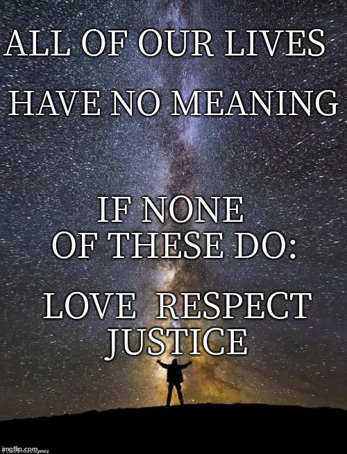 Universe | ALL OF OUR LIVES; HAVE NO MEANING; IF NONE OF THESE DO:; LOVE  RESPECT  JUSTICE | image tagged in universe | made w/ Imgflip meme maker