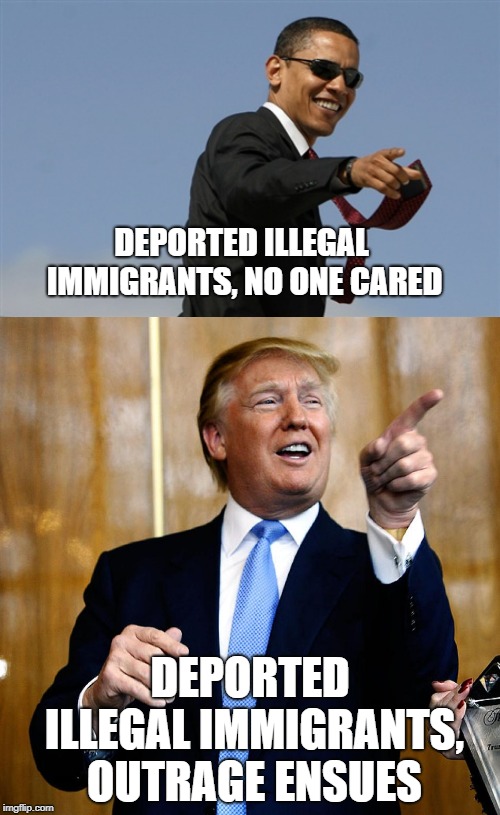 DEPORTED ILLEGAL IMMIGRANTS, NO ONE CARED; DEPORTED ILLEGAL IMMIGRANTS, OUTRAGE ENSUES | image tagged in memes,cool obama,donal trump birthday | made w/ Imgflip meme maker