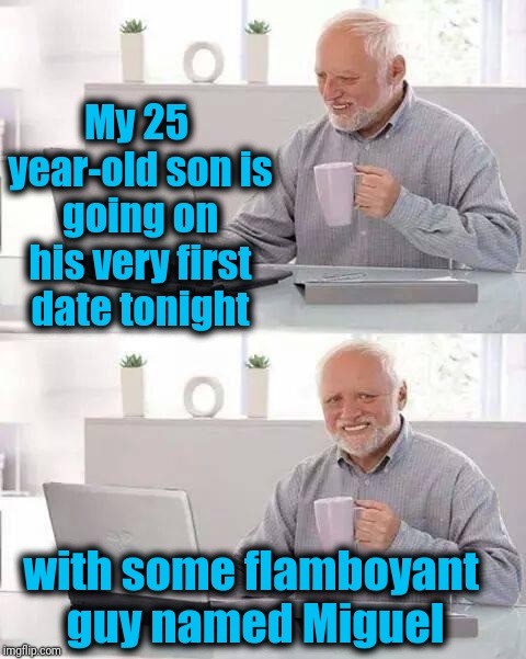 Hide the Pain Harold | My 25 year-old son is going on his very first date tonight; with some flamboyant guy named Miguel | image tagged in memes,hide the pain harold | made w/ Imgflip meme maker