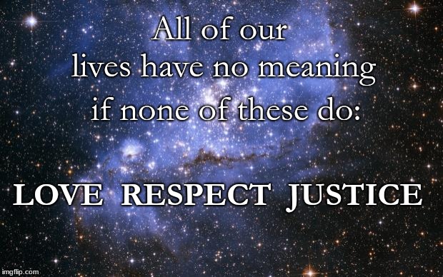 The Universe | All of our lives have no meaning; if none of these do:; LOVE  RESPECT  JUSTICE | image tagged in the universe | made w/ Imgflip meme maker