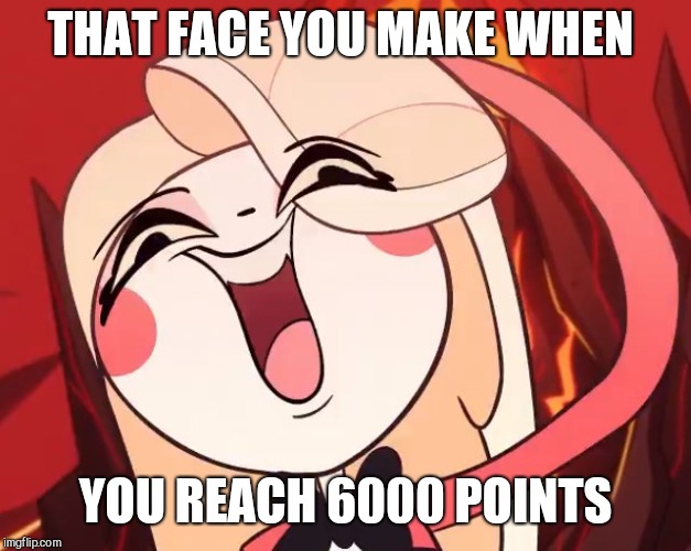 6000 point$ | THAT FACE YOU MAKE WHEN; YOU REACH 6000 POINTS | image tagged in silly charlie,hazbin hotel,6000 | made w/ Imgflip meme maker