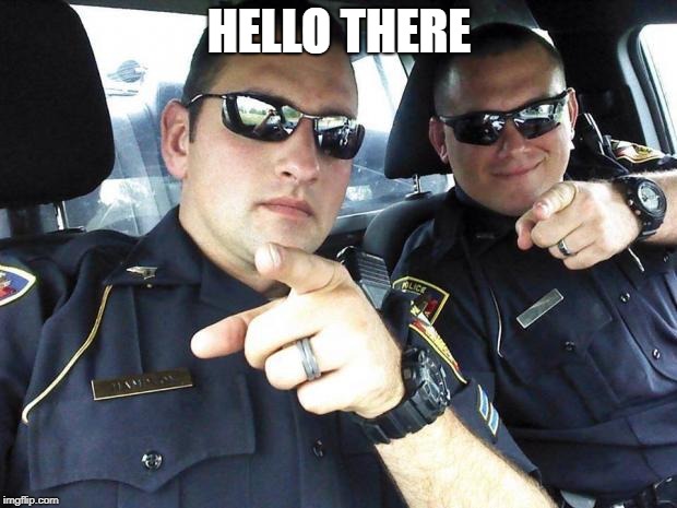 Cops | HELLO THERE | image tagged in cops | made w/ Imgflip meme maker