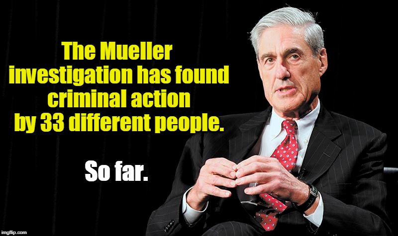 Trump has given us he most corrupt administration of the last 100 years. | The Mueller investigation has found criminal action by 33 different people. So far. | image tagged in mueller,investigation,criminal | made w/ Imgflip meme maker
