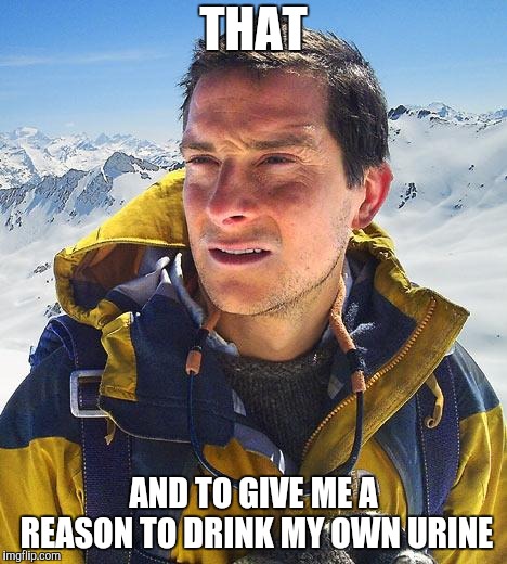Bear Grylls Meme | THAT AND TO GIVE ME A REASON TO DRINK MY OWN URINE | image tagged in memes,bear grylls | made w/ Imgflip meme maker