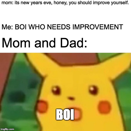 Surprised Pikachu Meme |  mom: its new years eve, honey, you should improve yourself. Me: BOI WHO NEEDS IMPROVEMENT; Mom and Dad:; BOI | image tagged in memes,surprised pikachu | made w/ Imgflip meme maker