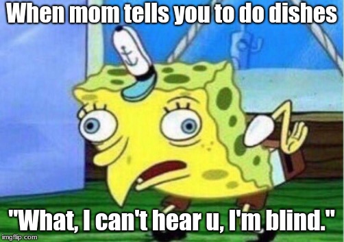 Mocking Spongebob | When mom tells you to do dishes; "What, I can't hear u, I'm blind." | image tagged in memes,mocking spongebob | made w/ Imgflip meme maker
