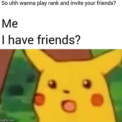 Surprised Pikachu | So uhh wanna play rank and invite your friends? Me; I have friends? | image tagged in memes,surprised pikachu | made w/ Imgflip meme maker