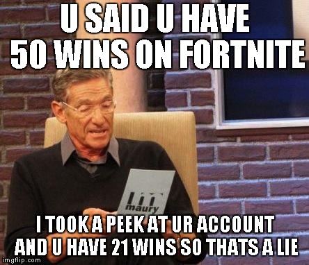 Maury Lie Detector | U SAID U HAVE 50 WINS ON FORTNITE; I TOOK A PEEK AT UR ACCOUNT AND U HAVE 21 WINS SO THATS A LIE | image tagged in maury lie detector | made w/ Imgflip meme maker