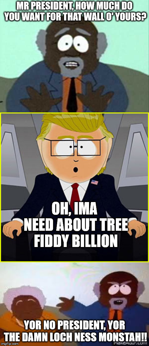 trump is the damn loch ness monstah | MR PRESIDENT, HOW MUCH DO YOU WANT FOR THAT WALL O' YOURS? OH, IMA NEED ABOUT TREE FIDDY BILLION; YOR NO PRESIDENT, YOR THE DAMN LOCH NESS MONSTAH!! | image tagged in southpark,trump wall,loch ness monster | made w/ Imgflip meme maker