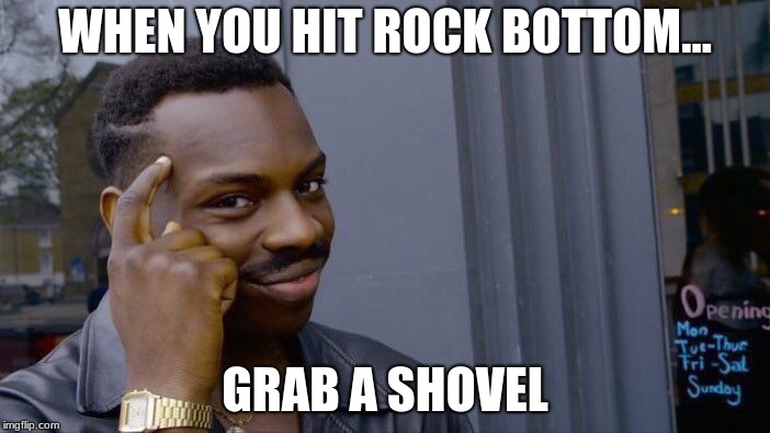 Roll Safe Think About It Meme | WHEN YOU HIT ROCK BOTTOM... GRAB A SHOVEL | image tagged in memes,roll safe think about it | made w/ Imgflip meme maker