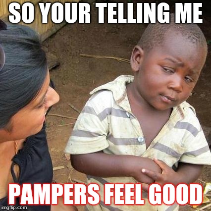 Third World Skeptical Kid | SO YOUR TELLING ME; PAMPERS FEEL GOOD | image tagged in memes,third world skeptical kid | made w/ Imgflip meme maker