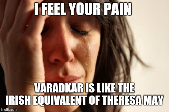 First World Problems Meme | I FEEL YOUR PAIN VARADKAR IS LIKE THE IRISH EQUIVALENT OF THERESA MAY | image tagged in memes,first world problems | made w/ Imgflip meme maker