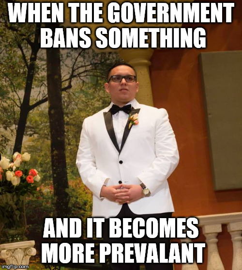 Disappointed Wedding Man | WHEN THE GOVERNMENT BANS SOMETHING; AND IT BECOMES MORE PREVALANT | image tagged in disappointed wedding man | made w/ Imgflip meme maker