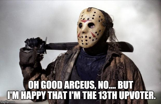 Friday the 13th | OH GOOD ARCEUS, NO.... BUT I'M HAPPY THAT I'M THE 13TH UPVOTER. | image tagged in friday the 13th | made w/ Imgflip meme maker