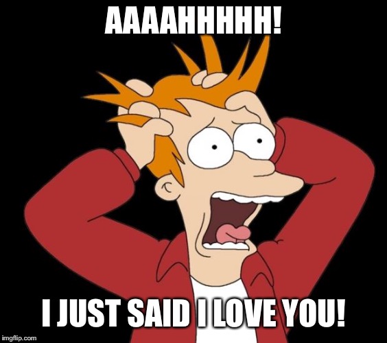 panic attack | AAAAHHHHH! I JUST SAID I LOVE YOU! | image tagged in panic attack | made w/ Imgflip meme maker
