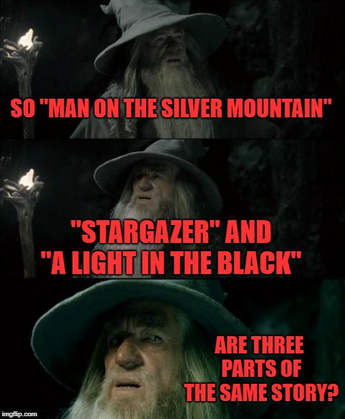 a friend pointed this out and i had never thought of it that way | SO "MAN ON THE SILVER MOUNTAIN"; "STARGAZER" AND "A LIGHT IN THE BLACK"; ARE THREE PARTS OF THE SAME STORY? | image tagged in memes,confused gandalf | made w/ Imgflip meme maker