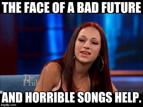 Cash Me Ousside How Bow Dah | THE FACE OF A BAD FUTURE; AND HORRIBLE SONGS HELP. | image tagged in cash me ousside how bow dah | made w/ Imgflip meme maker