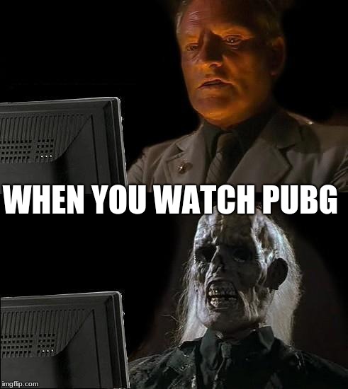 I'll Just Wait Here | WHEN YOU WATCH PUBG | image tagged in memes,ill just wait here | made w/ Imgflip meme maker