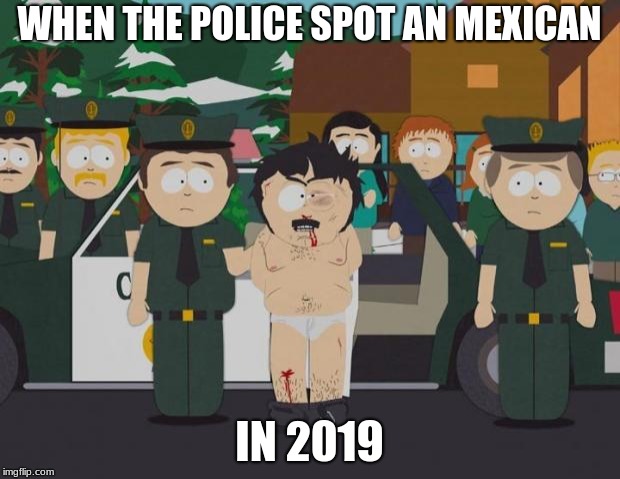 I thought this was America South Park | WHEN THE POLICE SPOT AN MEXICAN; IN 2019 | image tagged in i thought this was america south park | made w/ Imgflip meme maker