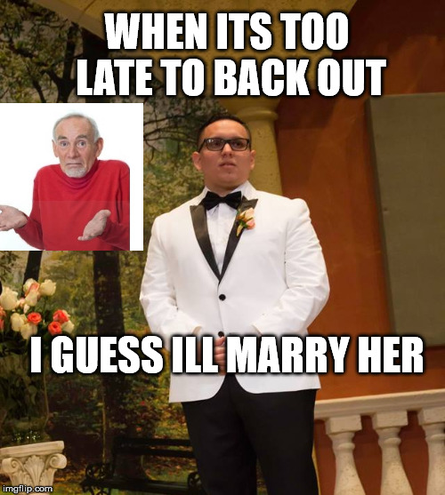 Disappointed Wedding Man | WHEN ITS TOO LATE TO BACK OUT; I GUESS ILL MARRY HER | image tagged in disappointed wedding man | made w/ Imgflip meme maker