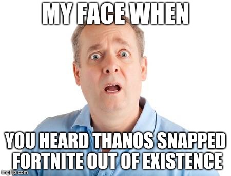 MY FACE WHEN; YOU HEARD THANOS SNAPPED FORTNITE OUT OF EXISTENCE | image tagged in my face | made w/ Imgflip meme maker