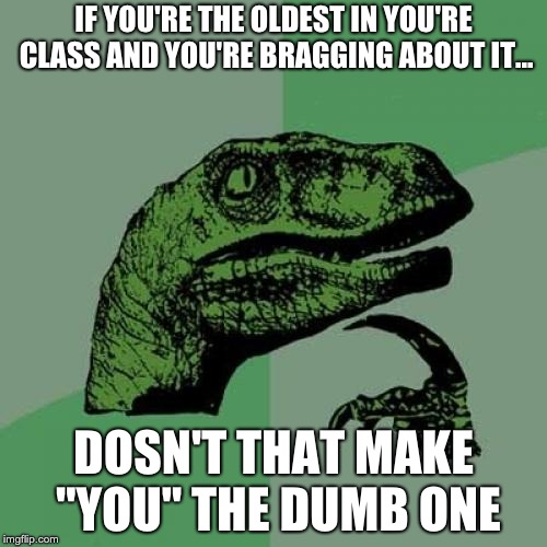 Philosoraptor Meme | IF YOU'RE THE OLDEST IN YOU'RE CLASS AND YOU'RE BRAGGING ABOUT IT... DOSN'T THAT MAKE "YOU" THE DUMB ONE | image tagged in memes,philosoraptor | made w/ Imgflip meme maker