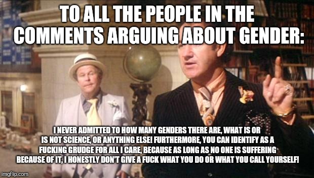Gene Hackman's anouncement: | TO ALL THE PEOPLE IN THE COMMENTS ARGUING ABOUT GENDER: I NEVER ADMITTED TO HOW MANY GENDERS THERE ARE, WHAT IS OR IS NOT SCIENCE, OR ANYTHI | image tagged in gene hackman's anouncement | made w/ Imgflip meme maker