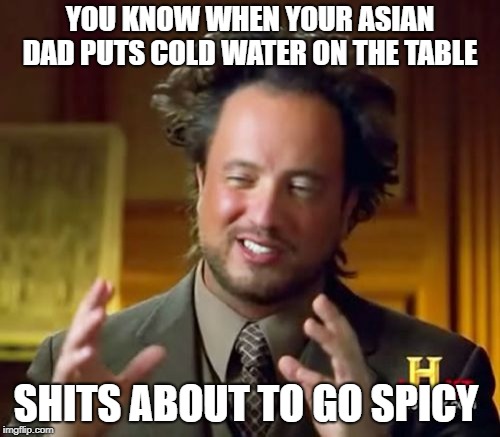 Ancient Aliens | YOU KNOW WHEN YOUR ASIAN DAD PUTS COLD WATER ON THE TABLE; SHITS ABOUT TO GO SPICY | image tagged in memes,ancient aliens | made w/ Imgflip meme maker