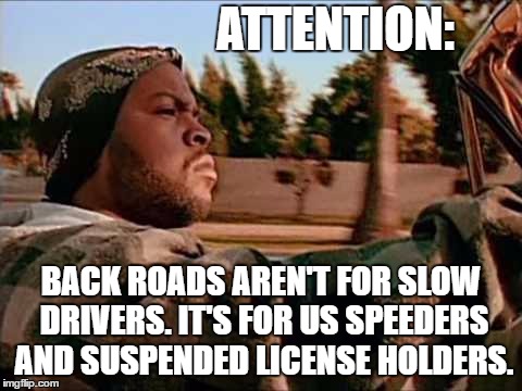 Today Was A Good Day |  ATTENTION:; BACK ROADS AREN'T FOR SLOW DRIVERS. IT'S FOR US SPEEDERS AND SUSPENDED LICENSE HOLDERS. | image tagged in memes,today was a good day,need for speed,speeding,random | made w/ Imgflip meme maker