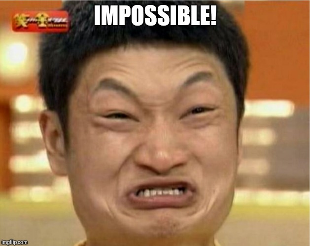 impossible  | IMPOSSIBLE! | image tagged in impossible | made w/ Imgflip meme maker