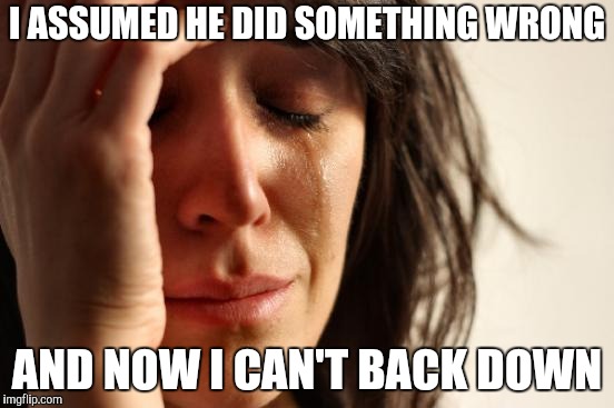 First World Problems Meme | I ASSUMED HE DID SOMETHING WRONG AND NOW I CAN'T BACK DOWN | image tagged in memes,first world problems | made w/ Imgflip meme maker