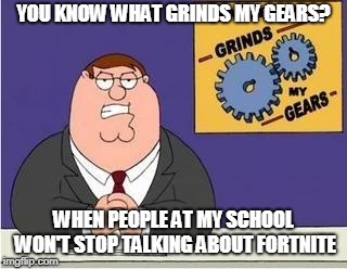 Fortnite grinds my gears. |  YOU KNOW WHAT GRINDS MY GEARS? WHEN PEOPLE AT MY SCHOOL WON'T STOP TALKING ABOUT FORTNITE | image tagged in you know what grinds my gears,school,fortnite,video games,gaming,family guy | made w/ Imgflip meme maker