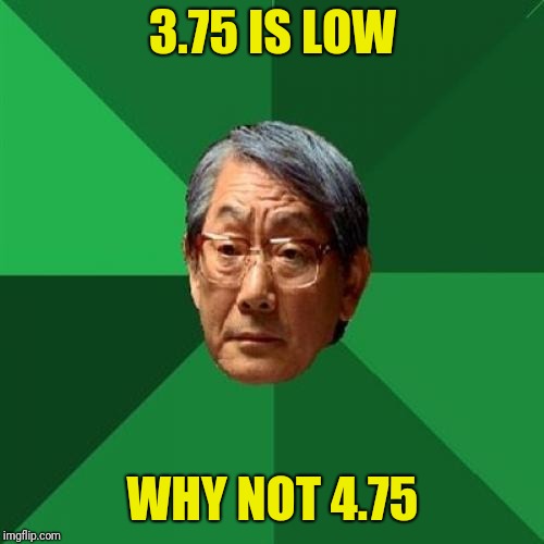 High Expectations Asian Father Meme | 3.75 IS LOW WHY NOT 4.75 | image tagged in memes,high expectations asian father | made w/ Imgflip meme maker
