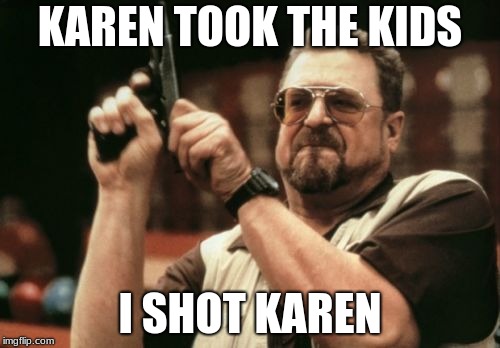 Am I The Only One Around Here | KAREN TOOK THE KIDS; I SHOT KAREN | image tagged in memes,am i the only one around here | made w/ Imgflip meme maker
