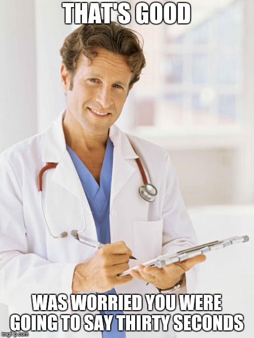 Doctor | THAT'S GOOD WAS WORRIED YOU WERE GOING TO SAY THIRTY SECONDS | image tagged in doctor | made w/ Imgflip meme maker