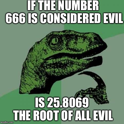 Philosoraptor Meme | IF THE NUMBER 666 IS CONSIDERED EVIL; IS 25.8069 THE ROOT OF ALL EVIL | image tagged in memes,philosoraptor | made w/ Imgflip meme maker