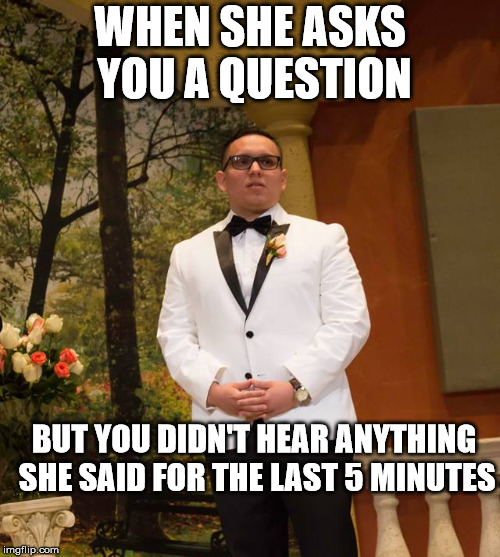 Disappointed Wedding Man | WHEN SHE ASKS YOU A QUESTION; BUT YOU DIDN'T HEAR ANYTHING SHE SAID FOR THE LAST 5 MINUTES | image tagged in disappointed wedding man | made w/ Imgflip meme maker