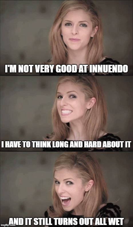 Innuendo | I'M NOT VERY GOOD AT INNUENDO; I HAVE TO THINK LONG AND HARD ABOUT IT; AND IT STILL TURNS OUT ALL WET | image tagged in memes,bad pun anna kendrick,innuendo | made w/ Imgflip meme maker