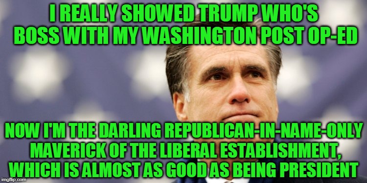 A New Maverick in Town | I REALLY SHOWED TRUMP WHO'S BOSS WITH MY WASHINGTON POST OP-ED; NOW I'M THE DARLING REPUBLICAN-IN-NAME-ONLY MAVERICK OF THE LIBERAL ESTABLISHMENT, WHICH IS ALMOST AS GOOD AS BEING PRESIDENT | image tagged in mitt romney | made w/ Imgflip meme maker
