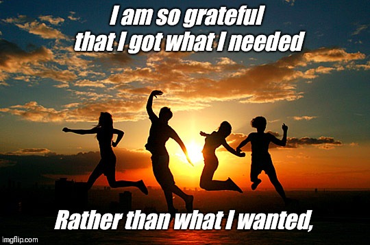 Inspirational sunset | I am so grateful that I got what I needed; Rather than what I wanted, | image tagged in inspirational sunset | made w/ Imgflip meme maker